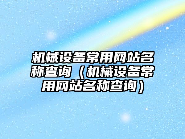 機械設備常用網(wǎng)站名稱(chēng)查詢(xún)（機械設備常用網(wǎng)站名稱(chēng)查詢(xún)）