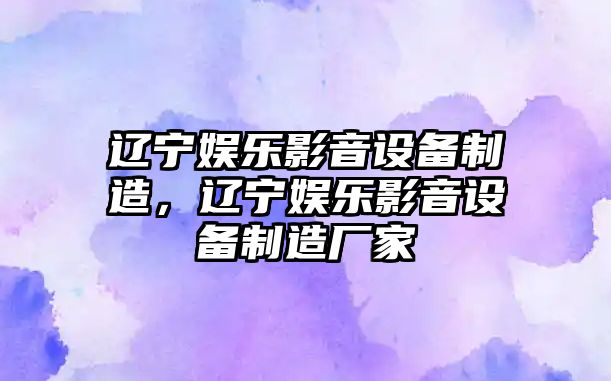 遼寧娛樂(lè )影音設備制造，遼寧娛樂(lè )影音設備制造廠(chǎng)家
