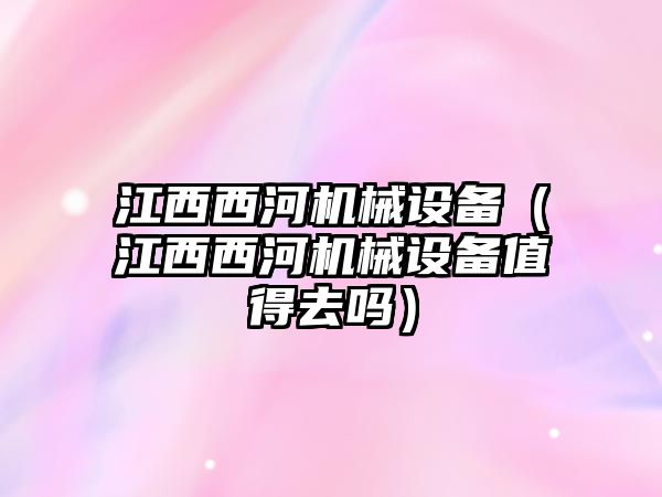 江西西河機械設備（江西西河機械設備值得去嗎）