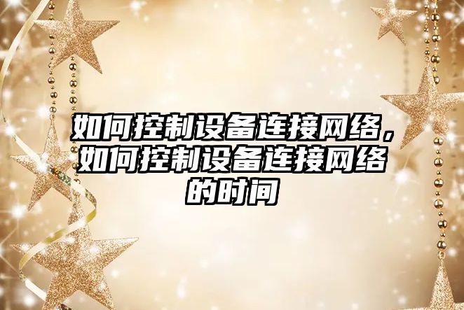如何控制設備連接網(wǎng)絡(luò )，如何控制設備連接網(wǎng)絡(luò )的時(shí)間