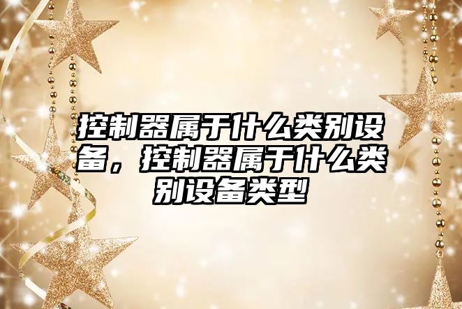 控制器屬于什么類(lèi)別設備，控制器屬于什么類(lèi)別設備類(lèi)型