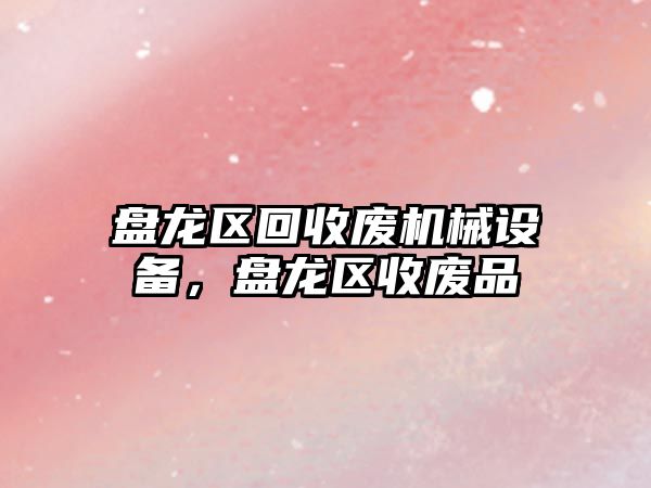 盤(pán)龍區回收廢機械設備，盤(pán)龍區收廢品