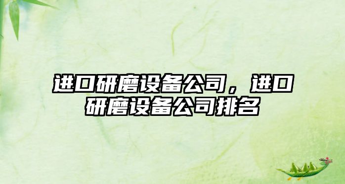 進(jìn)口研磨設備公司，進(jìn)口研磨設備公司排名