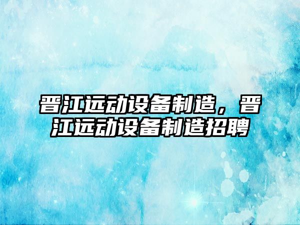 晉江遠動(dòng)設備制造，晉江遠動(dòng)設備制造招聘