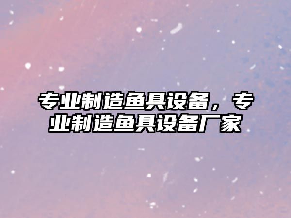 專(zhuān)業(yè)制造魚(yú)具設備，專(zhuān)業(yè)制造魚(yú)具設備廠(chǎng)家