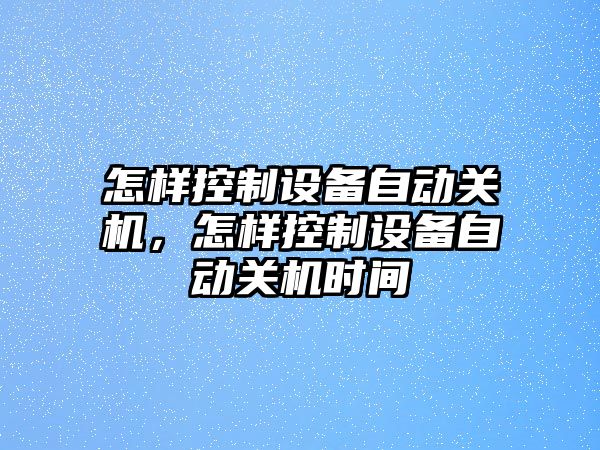 怎樣控制設備自動(dòng)關(guān)機，怎樣控制設備自動(dòng)關(guān)機時(shí)間