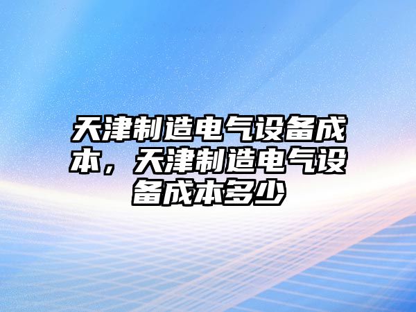 天津制造電氣設備成本，天津制造電氣設備成本多少