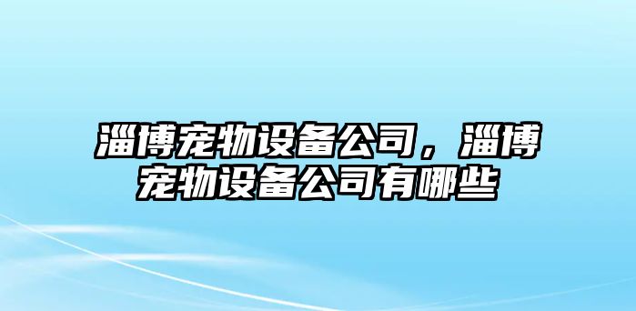 淄博寵物設備公司，淄博寵物設備公司有哪些