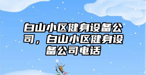 白山小區健身設備公司，白山小區健身設備公司電話(huà)