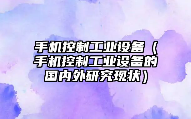 手機控制工業(yè)設備（手機控制工業(yè)設備的國內外研究現狀）