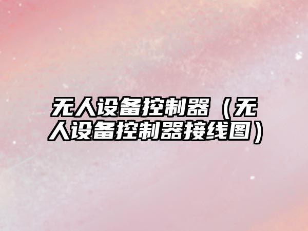 無(wú)人設備控制器（無(wú)人設備控制器接線(xiàn)圖）