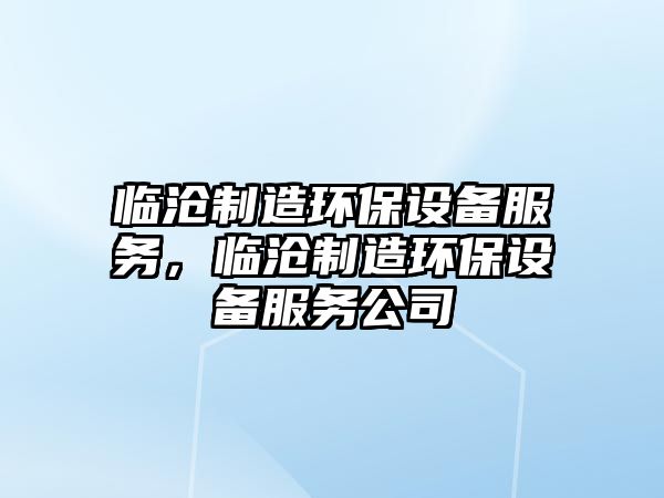 臨滄制造環(huán)保設備服務(wù)，臨滄制造環(huán)保設備服務(wù)公司