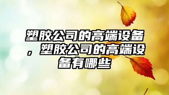 塑膠公司的高端設備，塑膠公司的高端設備有哪些