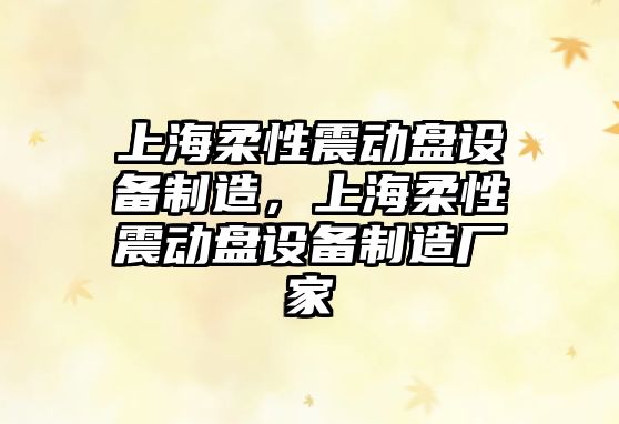 上海柔性震動(dòng)盤(pán)設備制造，上海柔性震動(dòng)盤(pán)設備制造廠(chǎng)家