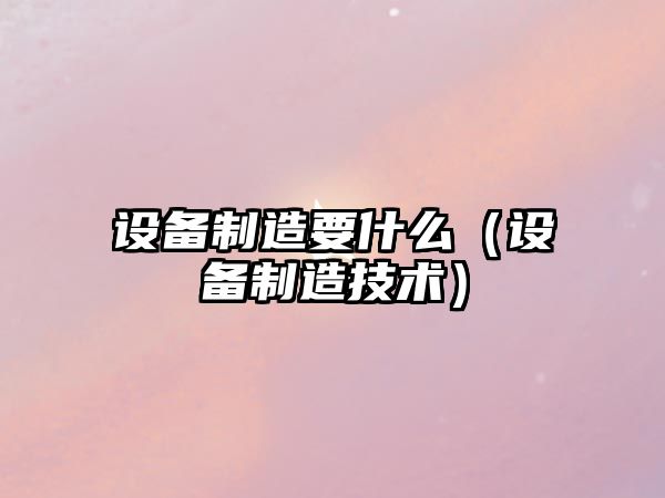設備制造要什么（設備制造技術(shù)）