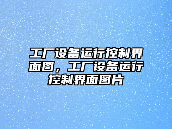 工廠(chǎng)設備運行控制界面圖，工廠(chǎng)設備運行控制界面圖片