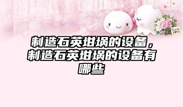 制造石英坩堝的設備，制造石英坩堝的設備有哪些