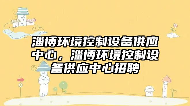 淄博環(huán)境控制設備供應中心，淄博環(huán)境控制設備供應中心招聘