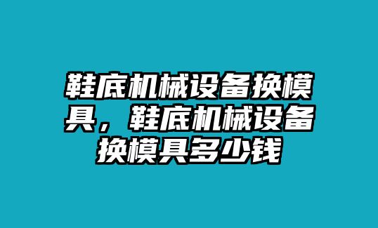 鞋底機械設備換模具，鞋底機械設備換模具多少錢(qián)
