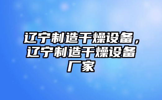 遼寧制造干燥設備，遼寧制造干燥設備廠(chǎng)家
