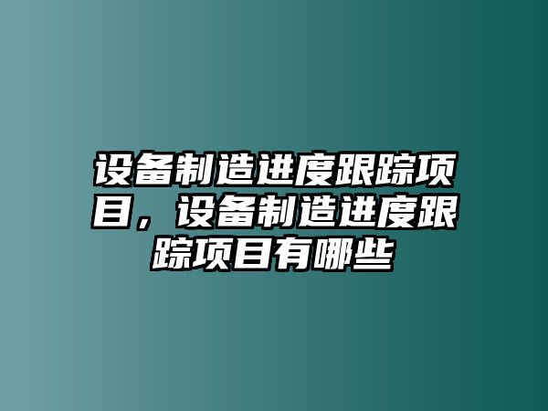 設備制造進(jìn)度跟蹤項目，設備制造進(jìn)度跟蹤項目有哪些