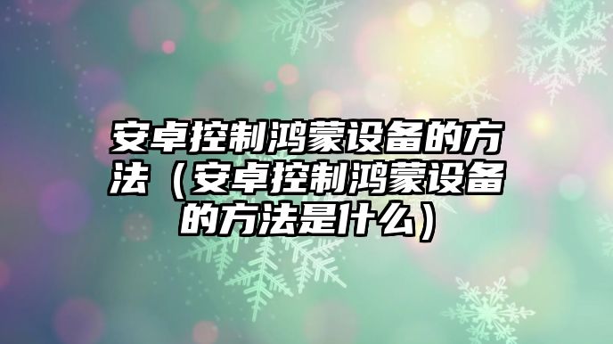 安卓控制鴻蒙設備的方法（安卓控制鴻蒙設備的方法是什么）