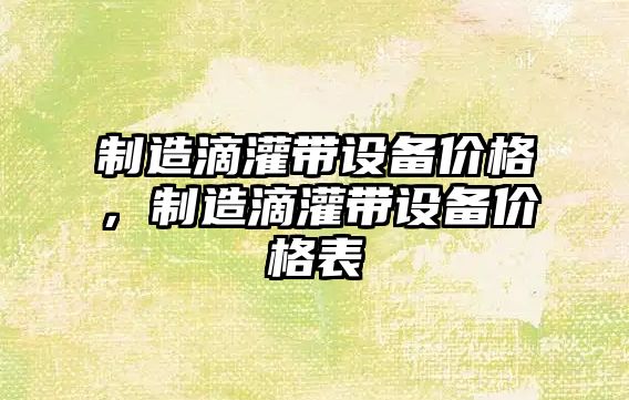 制造滴灌帶設備價(jià)格，制造滴灌帶設備價(jià)格表