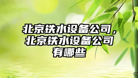 北京鐵水設備公司，北京鐵水設備公司有哪些