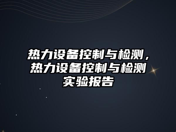 熱力設備控制與檢測，熱力設備控制與檢測實(shí)驗報告