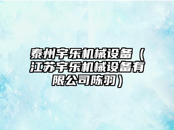 泰州宇樂(lè )機械設備（江蘇宇樂(lè )機械設備有限公司陳羽）