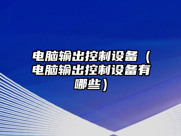 電腦輸出控制設備（電腦輸出控制設備有哪些）