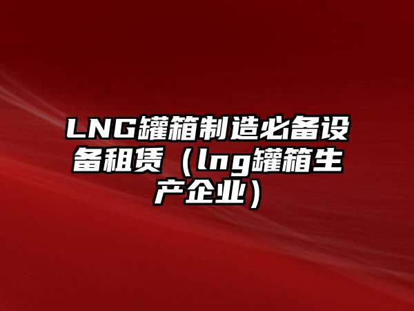 LNG罐箱制造必備設備租賃（lng罐箱生產(chǎn)企業(yè)）