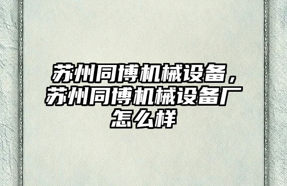 蘇州同博機械設備，蘇州同博機械設備廠(chǎng)怎么樣