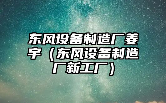 東風(fēng)設備制造廠(chǎng)姜宇（東風(fēng)設備制造廠(chǎng)新工廠(chǎng)）