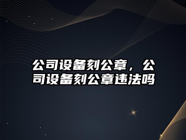 公司設備刻公章，公司設備刻公章違法嗎