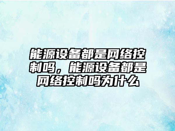能源設備都是網(wǎng)絡(luò )控制嗎，能源設備都是網(wǎng)絡(luò )控制嗎為什么