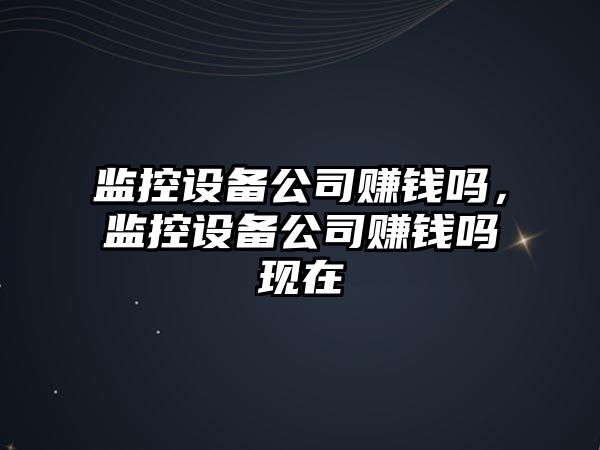 監控設備公司賺錢(qián)嗎，監控設備公司賺錢(qián)嗎現在