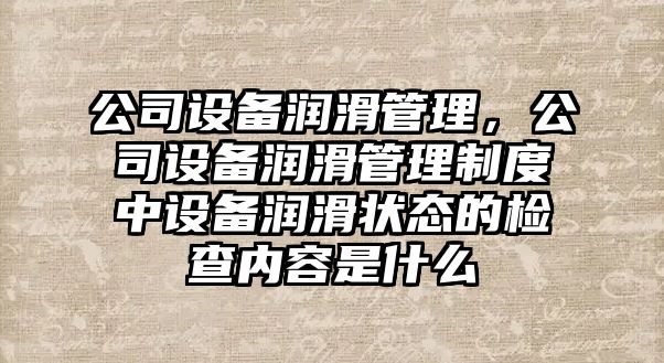 公司設備潤滑管理，公司設備潤滑管理制度中設備潤滑狀態(tài)的檢查內容是什么