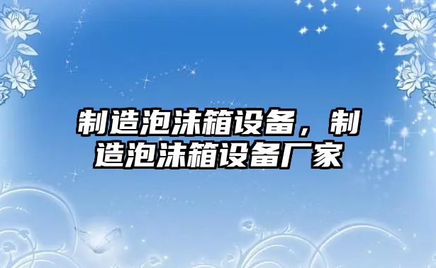 制造泡沫箱設備，制造泡沫箱設備廠(chǎng)家
