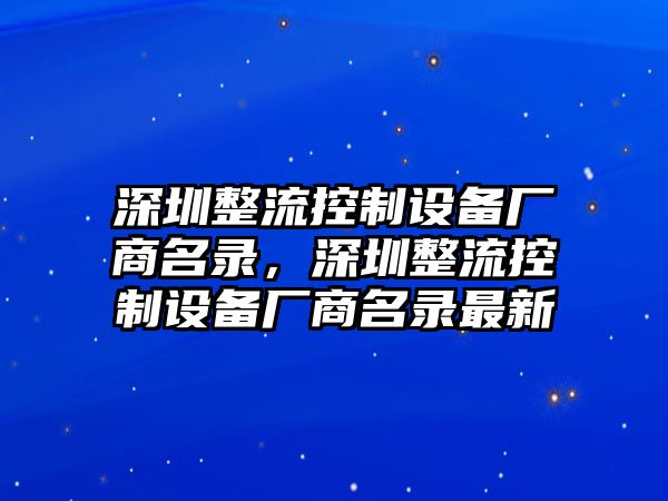 深圳整流控制設備廠(chǎng)商名錄，深圳整流控制設備廠(chǎng)商名錄最新