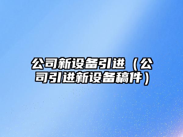 公司新設備引進(jìn)（公司引進(jìn)新設備稿件）