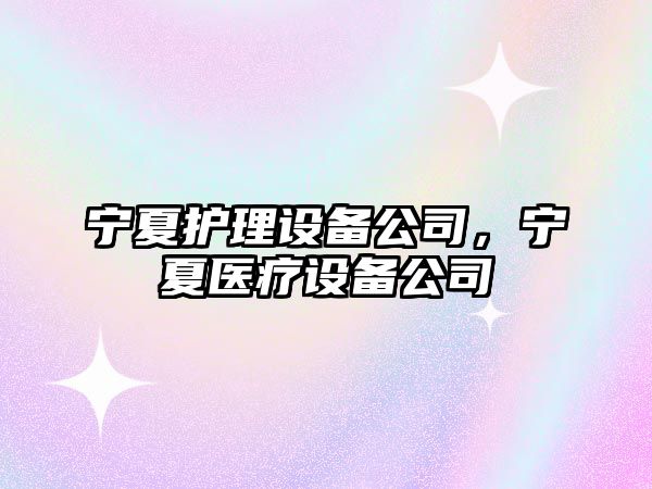 寧夏護理設備公司，寧夏醫療設備公司