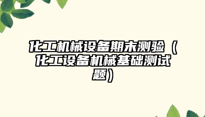 化工機械設備期末測驗（化工設備機械基礎測試題）