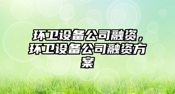 環(huán)衛設備公司融資，環(huán)衛設備公司融資方案