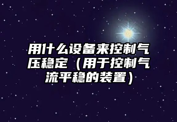 用什么設備來(lái)控制氣壓穩定（用于控制氣流平穩的裝置）