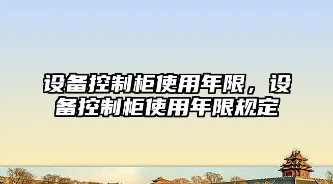設備控制柜使用年限，設備控制柜使用年限規定