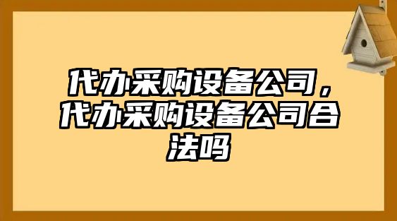 代辦采購設備公司，代辦采購設備公司合法嗎