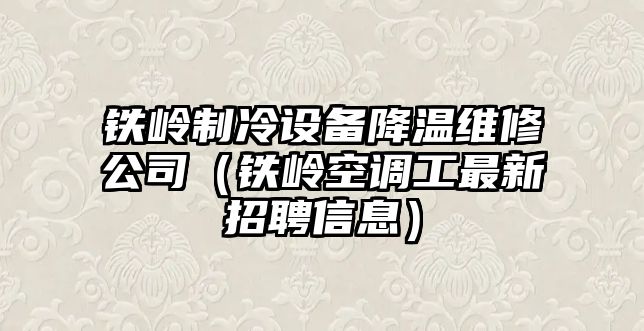鐵嶺制冷設備降溫維修公司（鐵嶺空調工最新招聘信息）