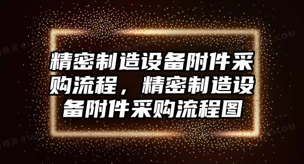 精密制造設備附件采購流程，精密制造設備附件采購流程圖