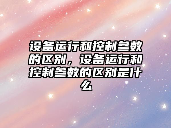 設備運行和控制參數的區別，設備運行和控制參數的區別是什么